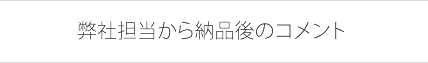 弊社担当から納品後のコメント